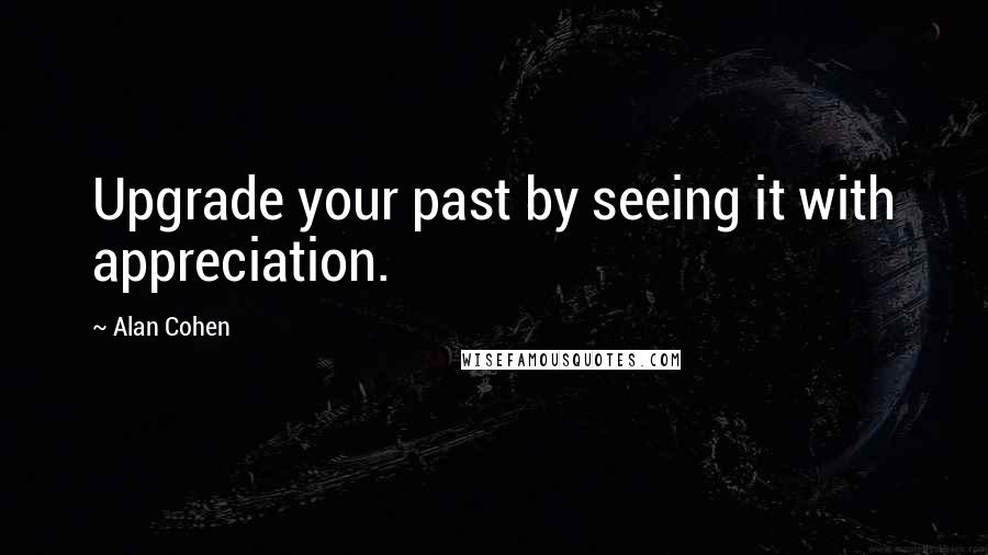 Alan Cohen Quotes: Upgrade your past by seeing it with appreciation.