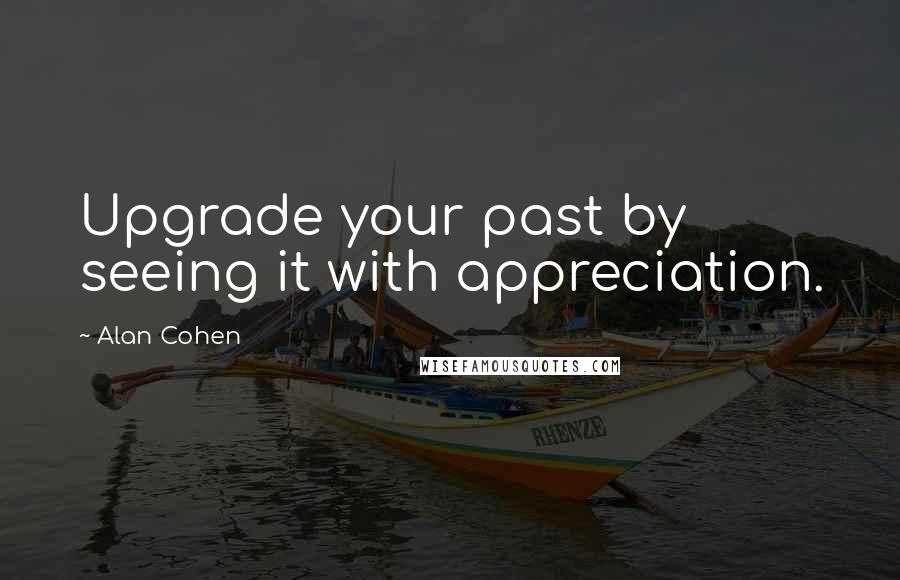 Alan Cohen Quotes: Upgrade your past by seeing it with appreciation.