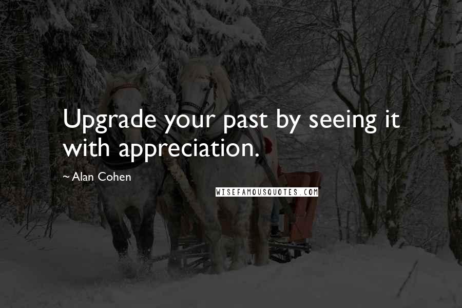 Alan Cohen Quotes: Upgrade your past by seeing it with appreciation.