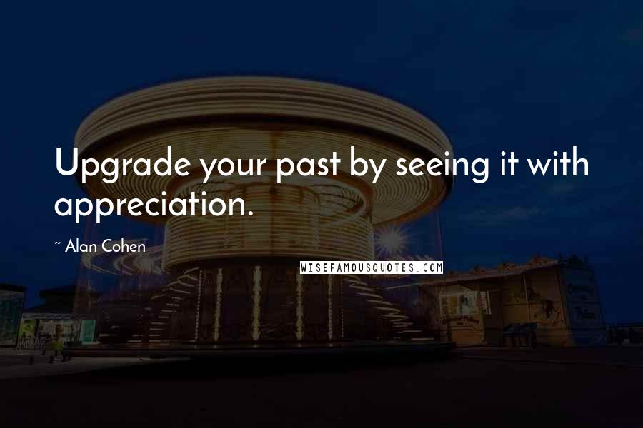 Alan Cohen Quotes: Upgrade your past by seeing it with appreciation.