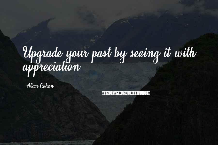 Alan Cohen Quotes: Upgrade your past by seeing it with appreciation.