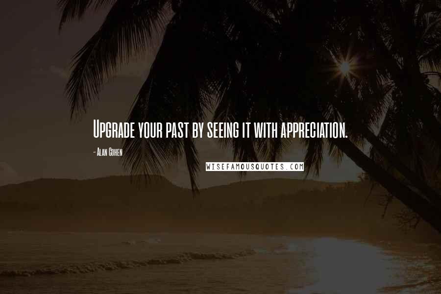 Alan Cohen Quotes: Upgrade your past by seeing it with appreciation.