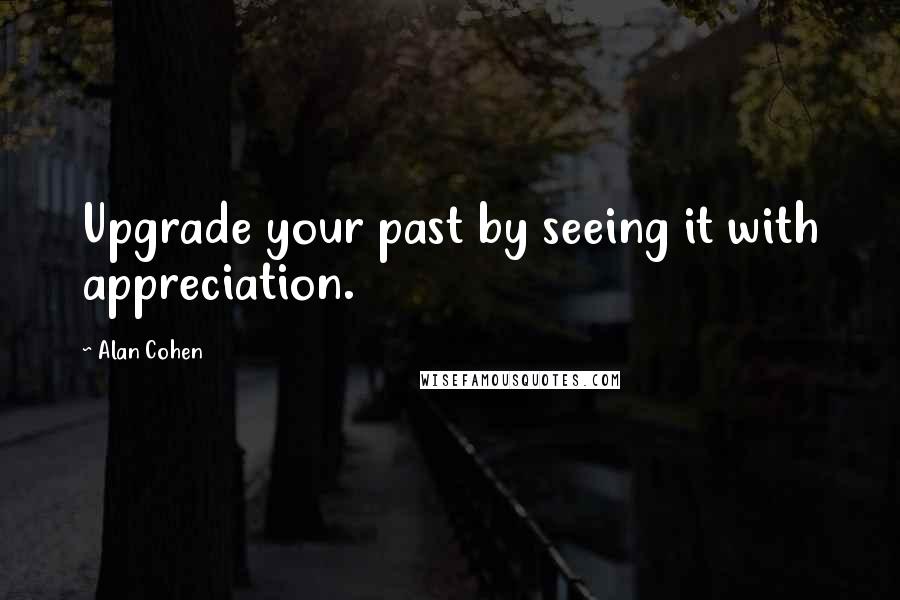 Alan Cohen Quotes: Upgrade your past by seeing it with appreciation.