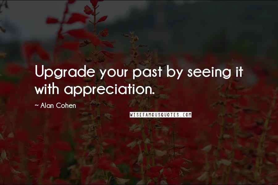 Alan Cohen Quotes: Upgrade your past by seeing it with appreciation.