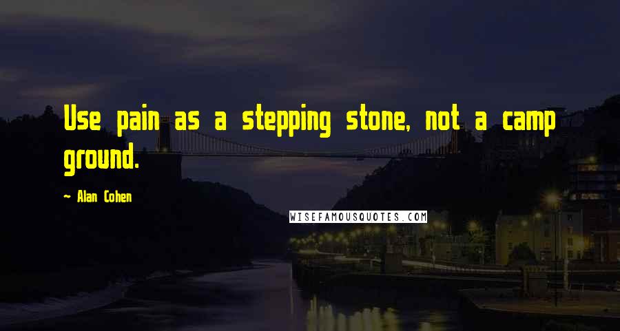 Alan Cohen Quotes: Use pain as a stepping stone, not a camp ground.