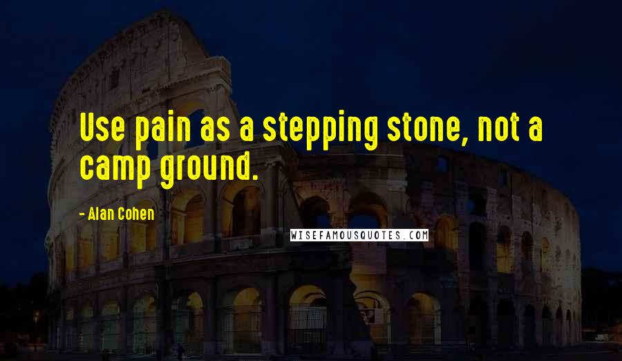 Alan Cohen Quotes: Use pain as a stepping stone, not a camp ground.