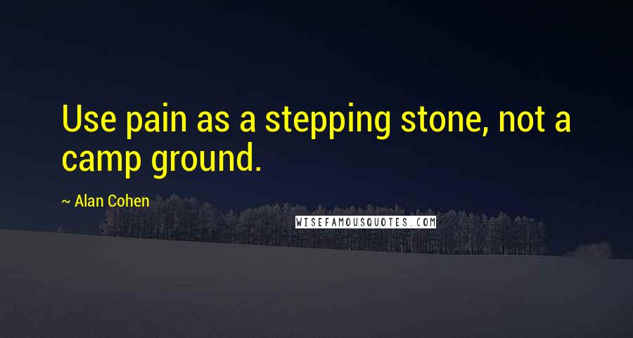 Alan Cohen Quotes: Use pain as a stepping stone, not a camp ground.