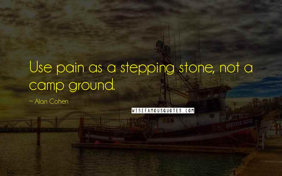 Alan Cohen Quotes: Use pain as a stepping stone, not a camp ground.