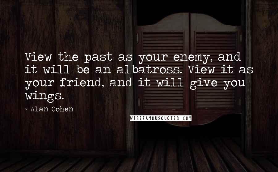 Alan Cohen Quotes: View the past as your enemy, and it will be an albatross. View it as your friend, and it will give you wings.