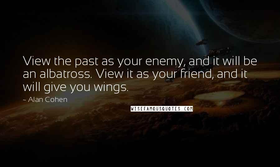 Alan Cohen Quotes: View the past as your enemy, and it will be an albatross. View it as your friend, and it will give you wings.