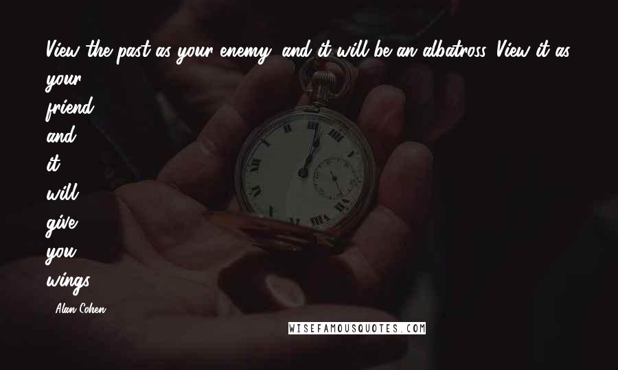 Alan Cohen Quotes: View the past as your enemy, and it will be an albatross. View it as your friend, and it will give you wings.