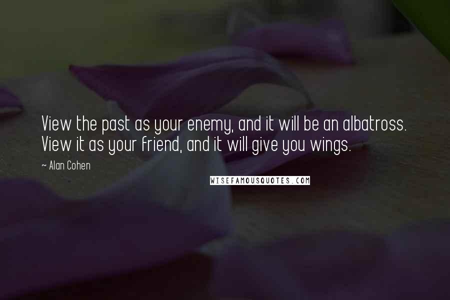 Alan Cohen Quotes: View the past as your enemy, and it will be an albatross. View it as your friend, and it will give you wings.