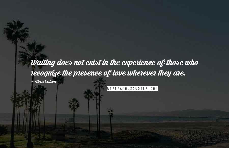 Alan Cohen Quotes: Waiting does not exist in the experience of those who recognize the presence of love wherever they are.