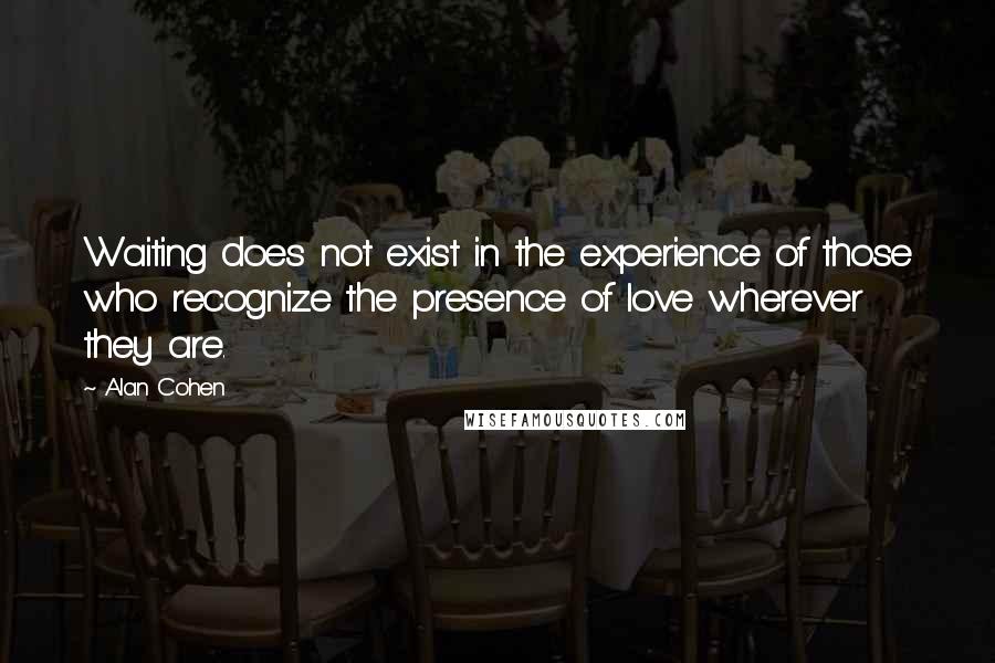 Alan Cohen Quotes: Waiting does not exist in the experience of those who recognize the presence of love wherever they are.