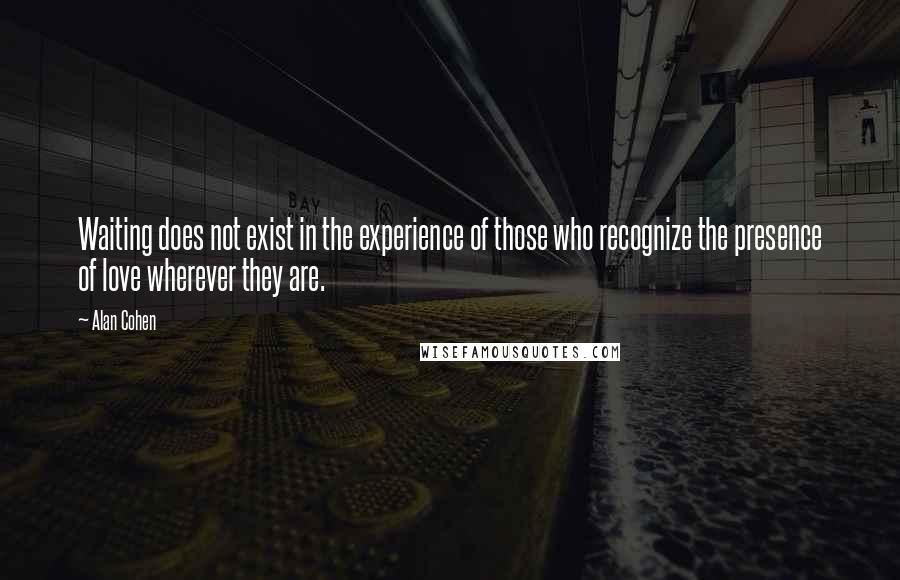 Alan Cohen Quotes: Waiting does not exist in the experience of those who recognize the presence of love wherever they are.