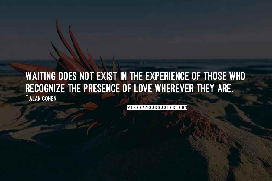 Alan Cohen Quotes: Waiting does not exist in the experience of those who recognize the presence of love wherever they are.