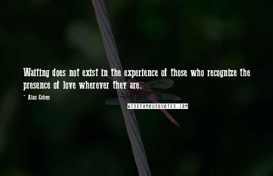 Alan Cohen Quotes: Waiting does not exist in the experience of those who recognize the presence of love wherever they are.