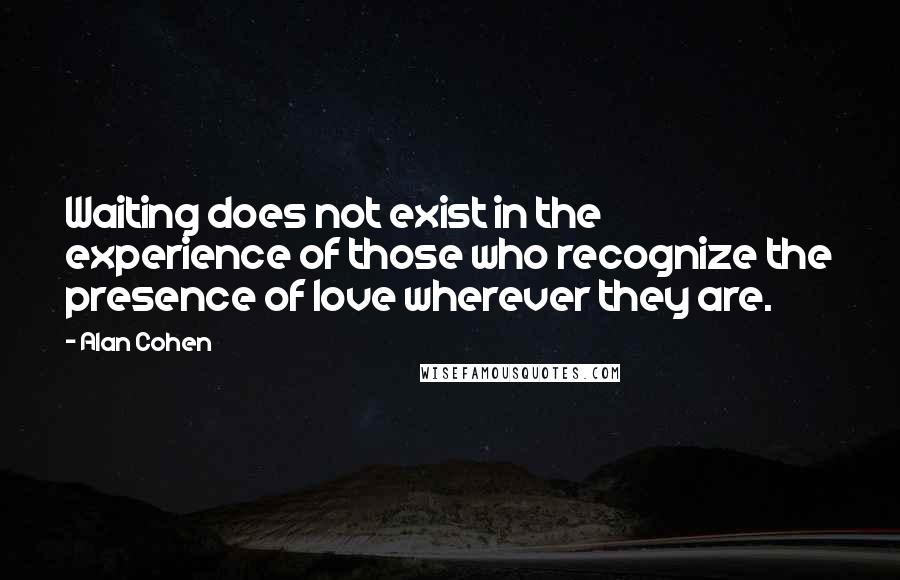 Alan Cohen Quotes: Waiting does not exist in the experience of those who recognize the presence of love wherever they are.