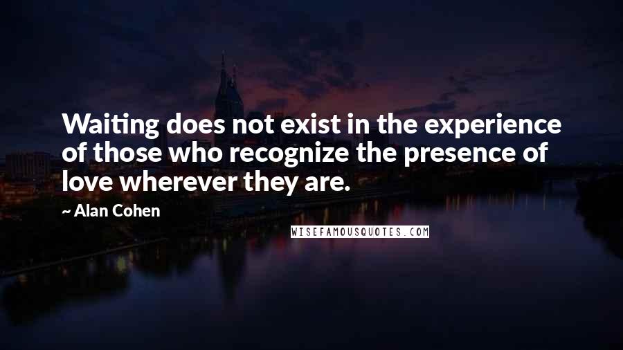 Alan Cohen Quotes: Waiting does not exist in the experience of those who recognize the presence of love wherever they are.