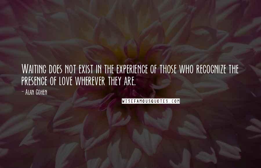 Alan Cohen Quotes: Waiting does not exist in the experience of those who recognize the presence of love wherever they are.