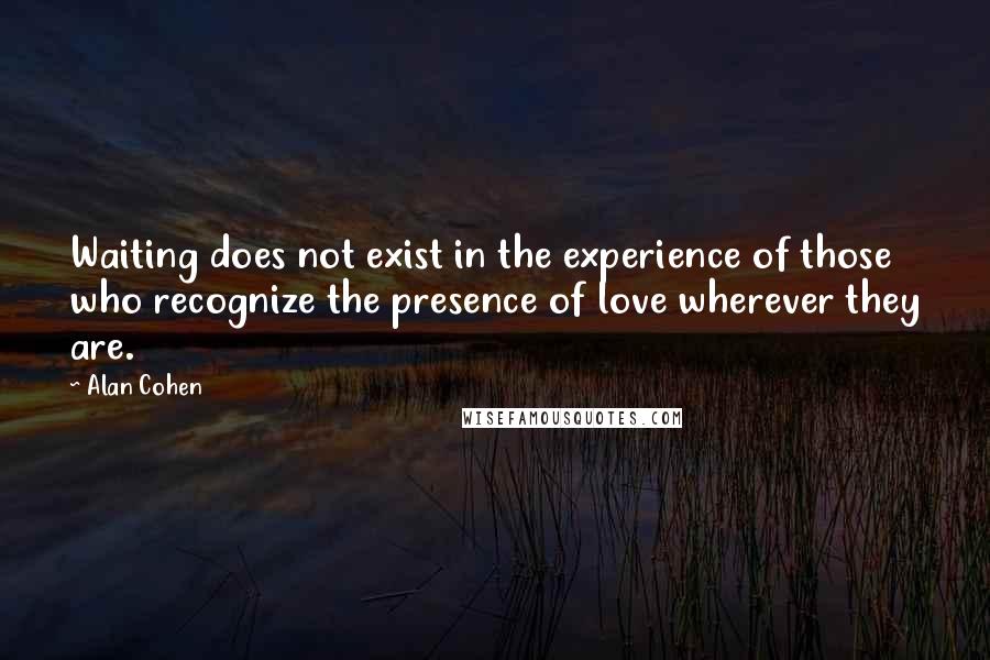 Alan Cohen Quotes: Waiting does not exist in the experience of those who recognize the presence of love wherever they are.