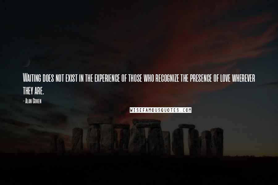 Alan Cohen Quotes: Waiting does not exist in the experience of those who recognize the presence of love wherever they are.
