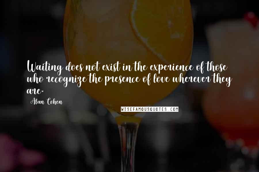 Alan Cohen Quotes: Waiting does not exist in the experience of those who recognize the presence of love wherever they are.