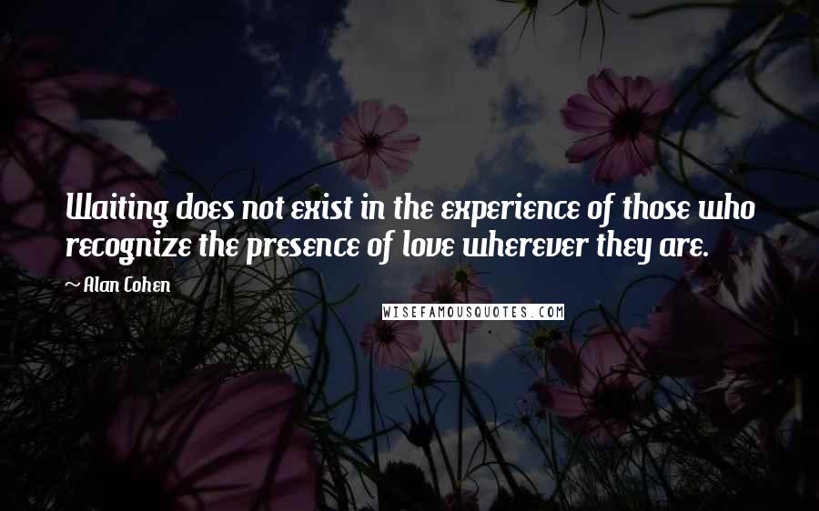 Alan Cohen Quotes: Waiting does not exist in the experience of those who recognize the presence of love wherever they are.