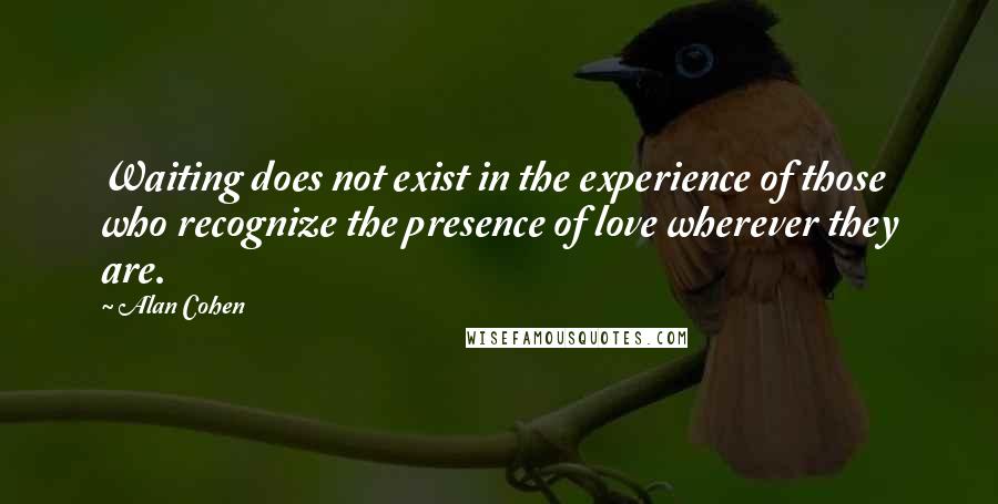 Alan Cohen Quotes: Waiting does not exist in the experience of those who recognize the presence of love wherever they are.