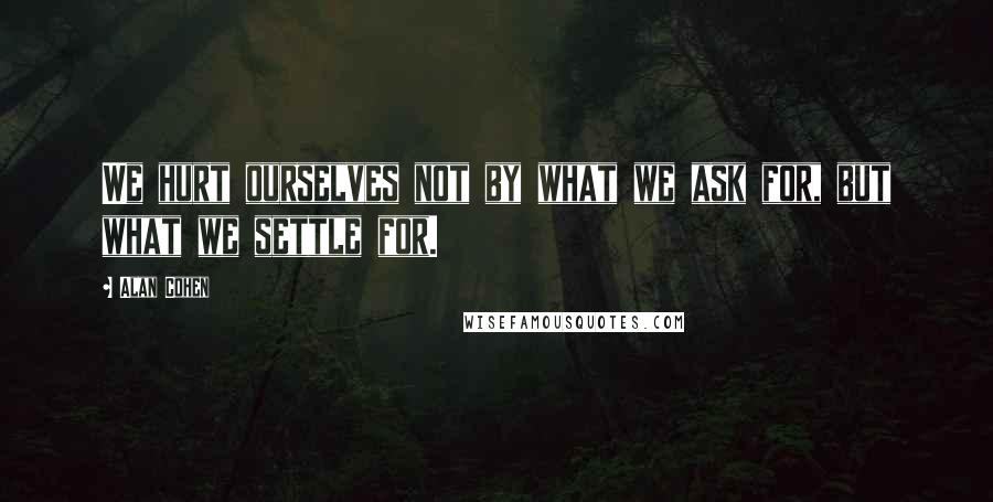 Alan Cohen Quotes: We hurt ourselves not by what we ask for, but what we settle for.