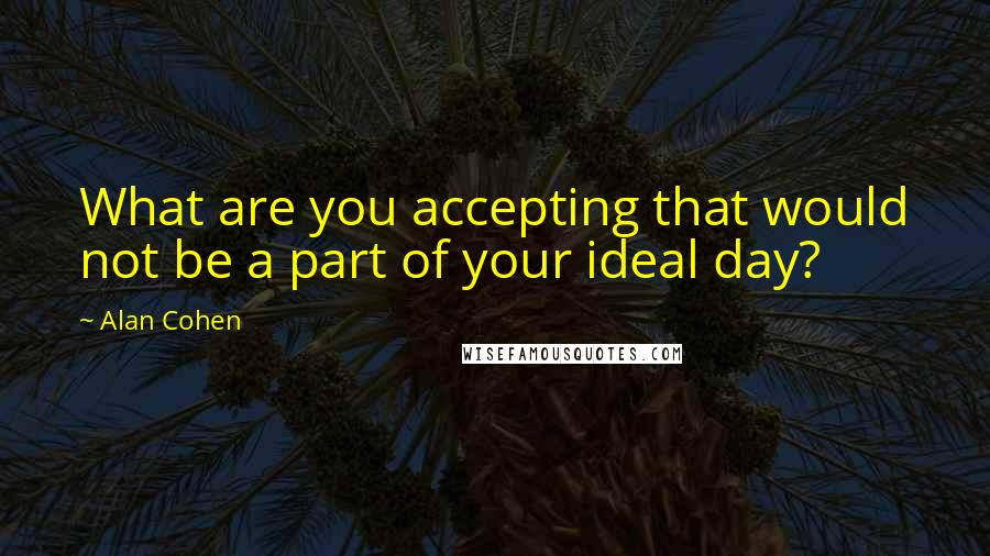 Alan Cohen Quotes: What are you accepting that would not be a part of your ideal day?