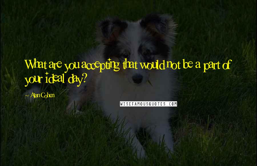 Alan Cohen Quotes: What are you accepting that would not be a part of your ideal day?