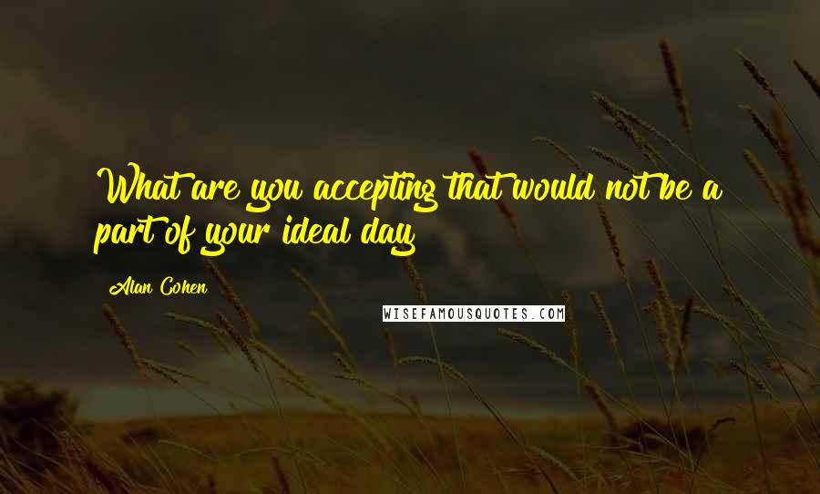 Alan Cohen Quotes: What are you accepting that would not be a part of your ideal day?