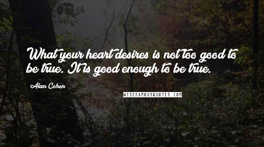 Alan Cohen Quotes: What your heart desires is not too good to be true. It is good enough to be true.
