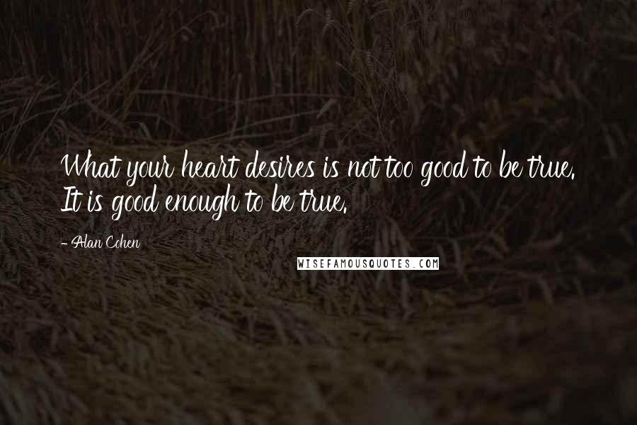 Alan Cohen Quotes: What your heart desires is not too good to be true. It is good enough to be true.