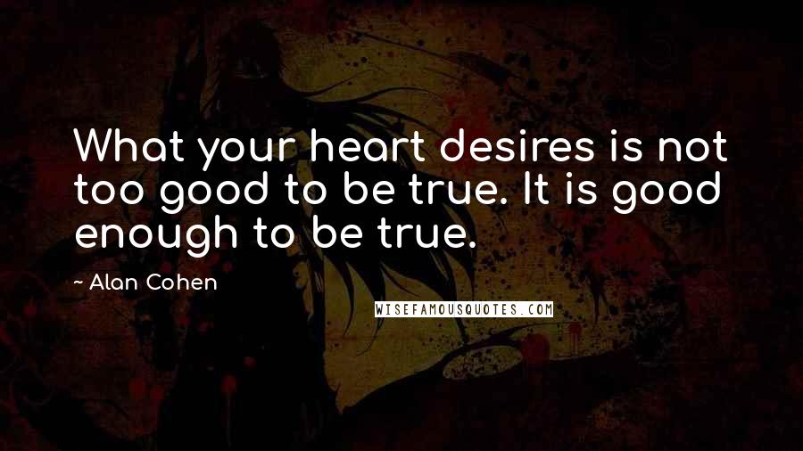 Alan Cohen Quotes: What your heart desires is not too good to be true. It is good enough to be true.