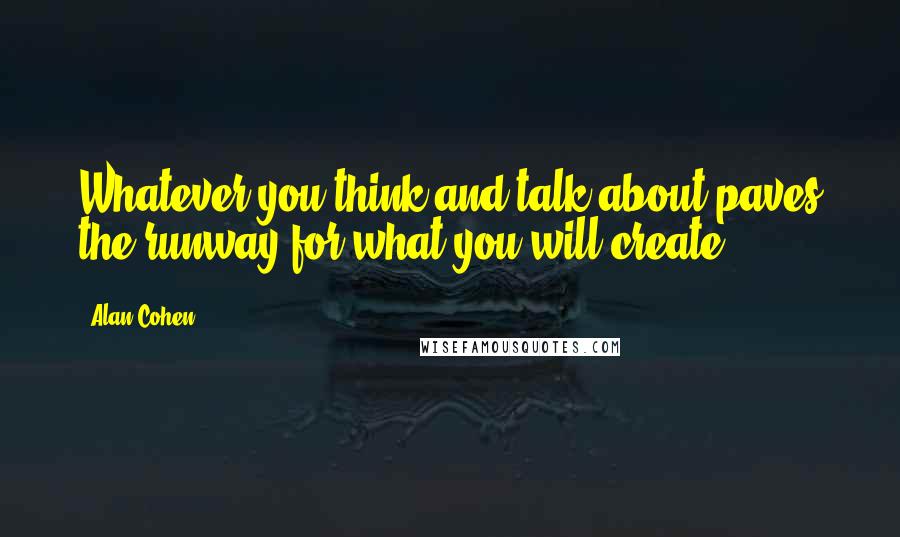 Alan Cohen Quotes: Whatever you think and talk about paves the runway for what you will create.