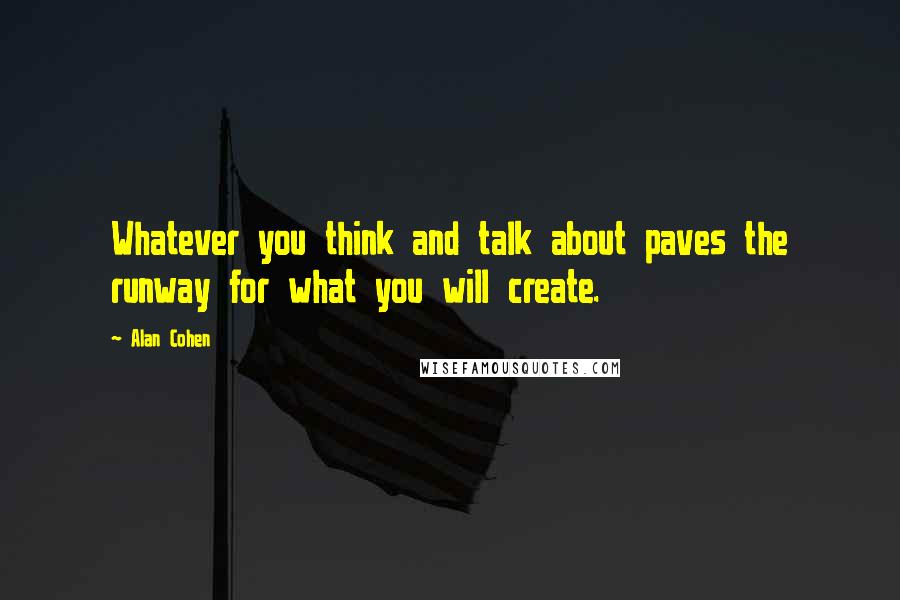 Alan Cohen Quotes: Whatever you think and talk about paves the runway for what you will create.