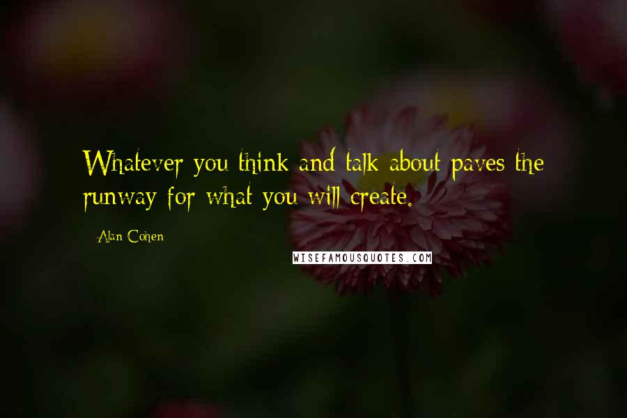 Alan Cohen Quotes: Whatever you think and talk about paves the runway for what you will create.