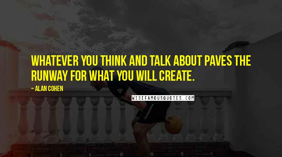 Alan Cohen Quotes: Whatever you think and talk about paves the runway for what you will create.