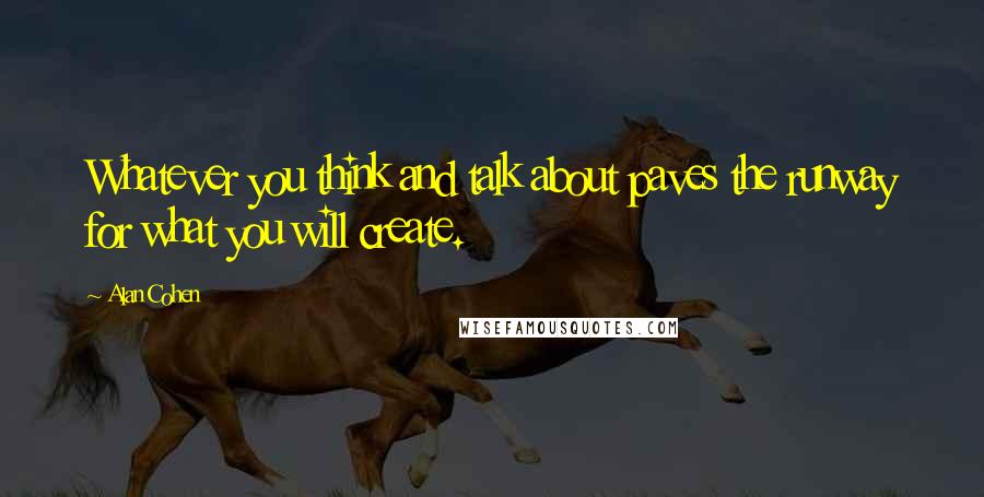 Alan Cohen Quotes: Whatever you think and talk about paves the runway for what you will create.