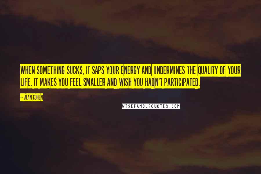 Alan Cohen Quotes: When something sucks, it saps your energy and undermines the quality of your life. It makes you feel smaller and wish you hadn't participated.