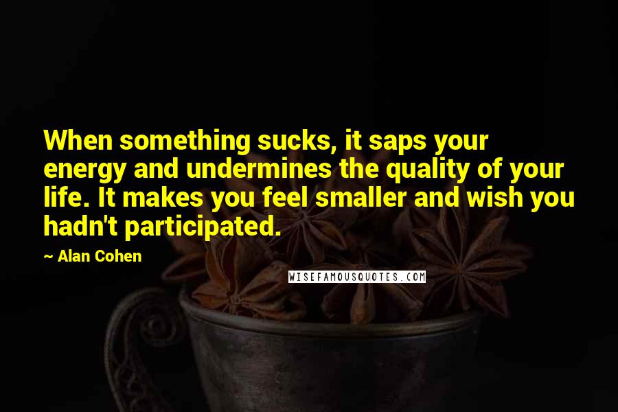 Alan Cohen Quotes: When something sucks, it saps your energy and undermines the quality of your life. It makes you feel smaller and wish you hadn't participated.