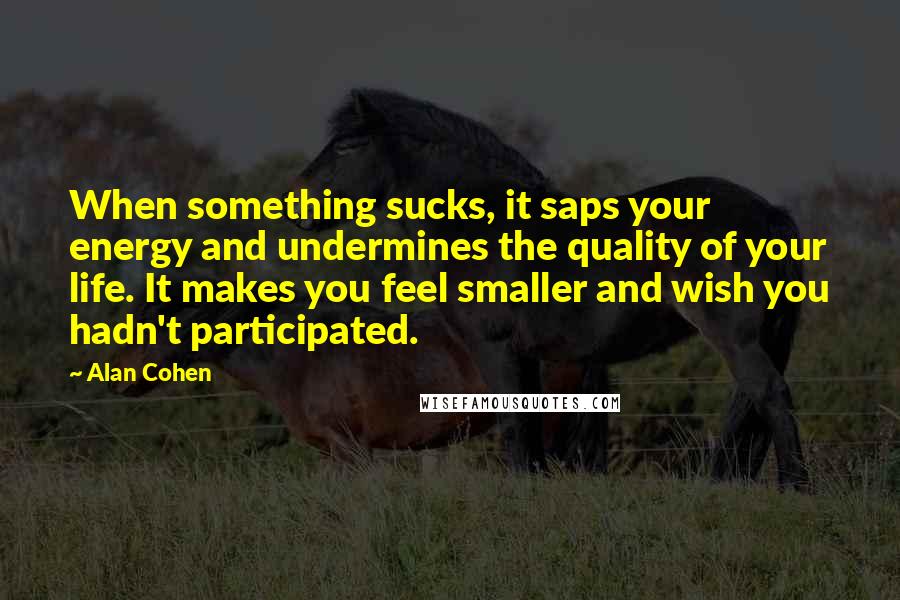 Alan Cohen Quotes: When something sucks, it saps your energy and undermines the quality of your life. It makes you feel smaller and wish you hadn't participated.