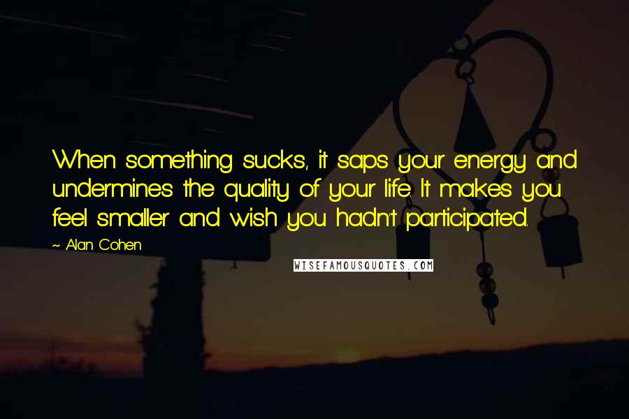 Alan Cohen Quotes: When something sucks, it saps your energy and undermines the quality of your life. It makes you feel smaller and wish you hadn't participated.