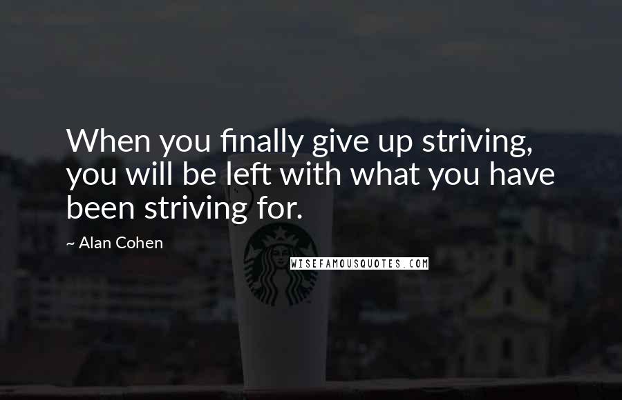 Alan Cohen Quotes: When you finally give up striving, you will be left with what you have been striving for.