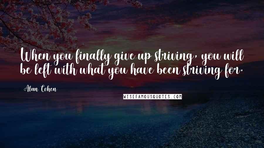 Alan Cohen Quotes: When you finally give up striving, you will be left with what you have been striving for.