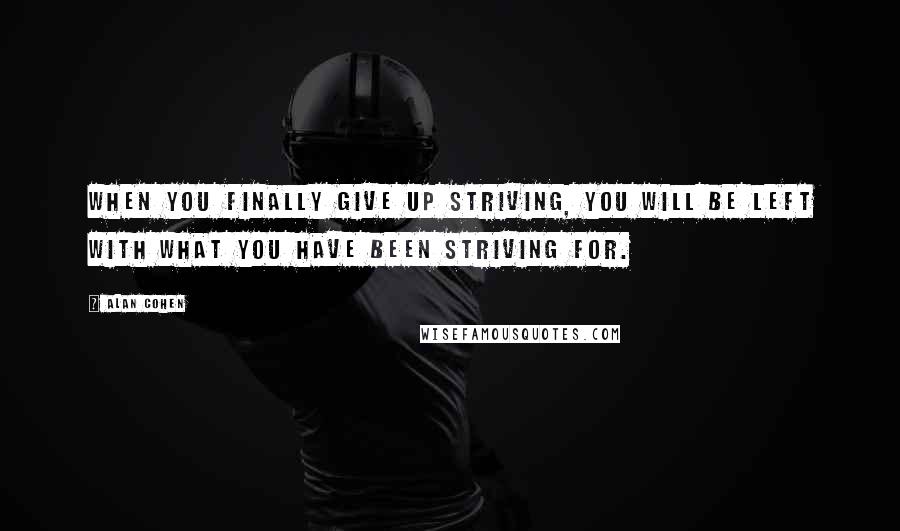 Alan Cohen Quotes: When you finally give up striving, you will be left with what you have been striving for.