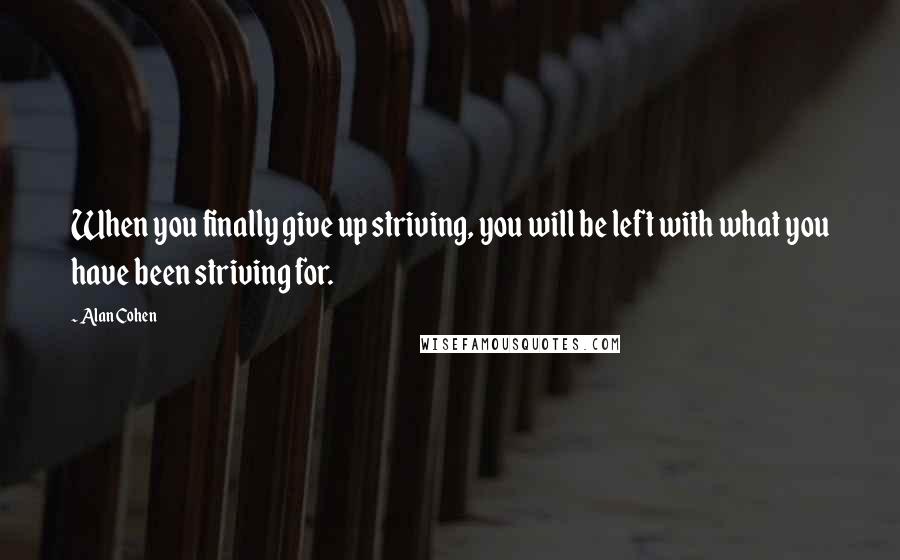 Alan Cohen Quotes: When you finally give up striving, you will be left with what you have been striving for.