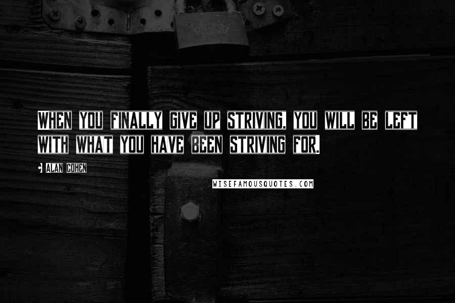 Alan Cohen Quotes: When you finally give up striving, you will be left with what you have been striving for.